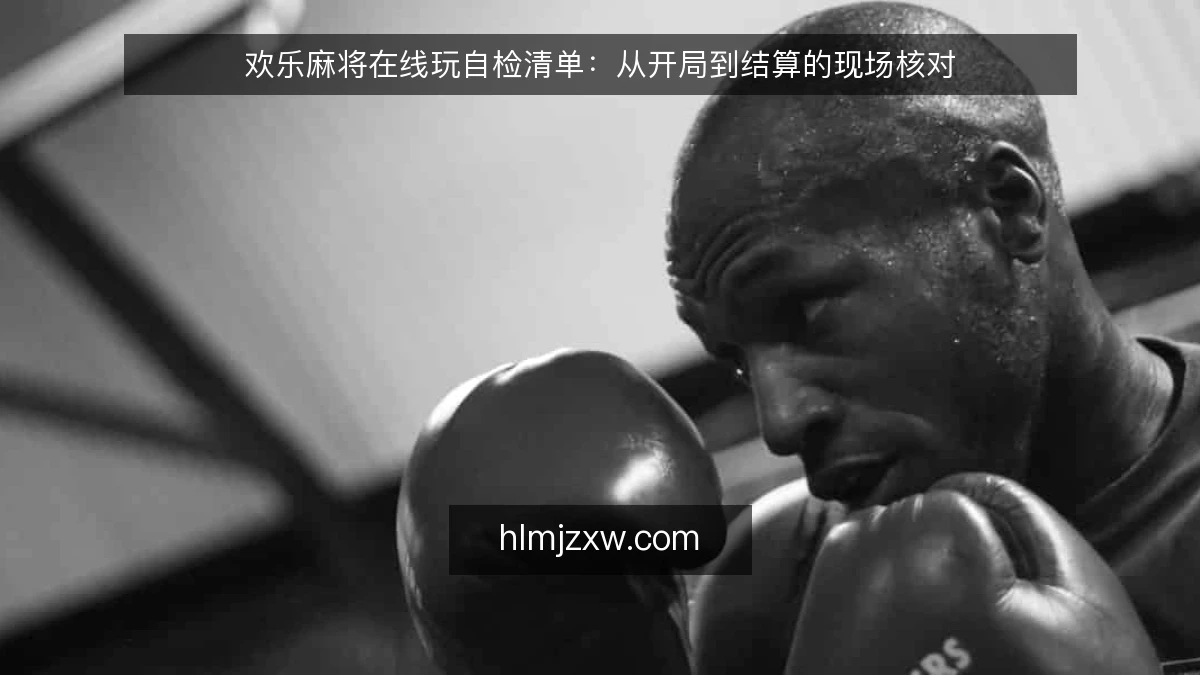 欢乐麻将在线玩自检清单:从开局到结算的现场核对