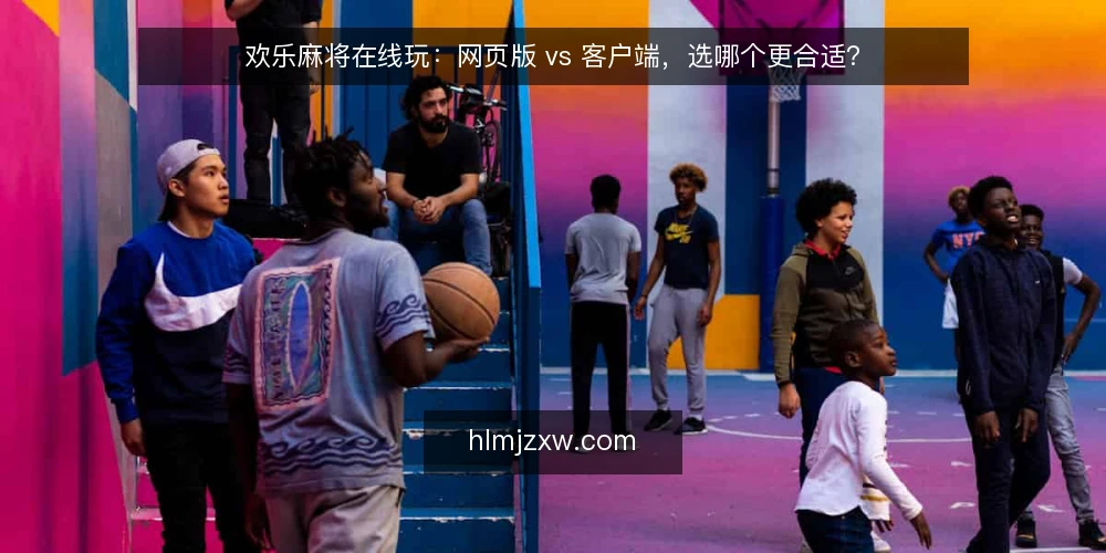欢乐麻将在线玩：网页版 vs 客户端，选哪个更合适？ — 选型前先明确自己的使用场景 配图