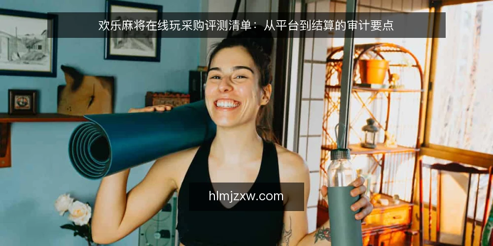 欢乐麻将在线玩采购评测清单：从平台到结算的审计要点 — 为什么现在需要审计你的欢乐麻将在线玩平台 配图