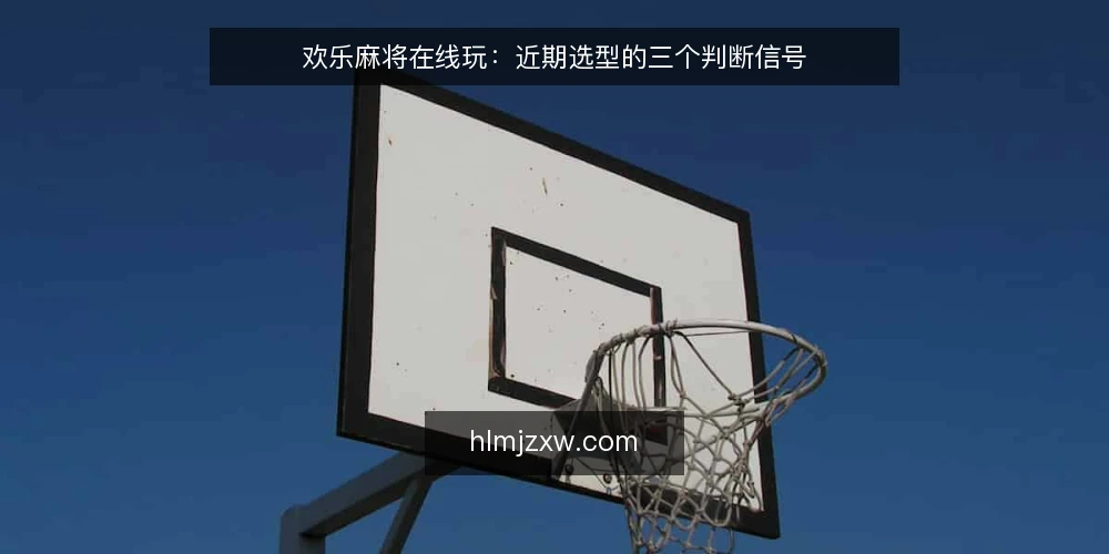 欢乐麻将在线玩：近期选型的三个判断信号 — 选型先看哪些信号 配图