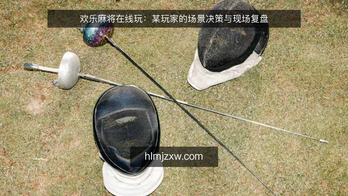 欢乐麻将在线玩：某玩家的场景决策与现场复盘