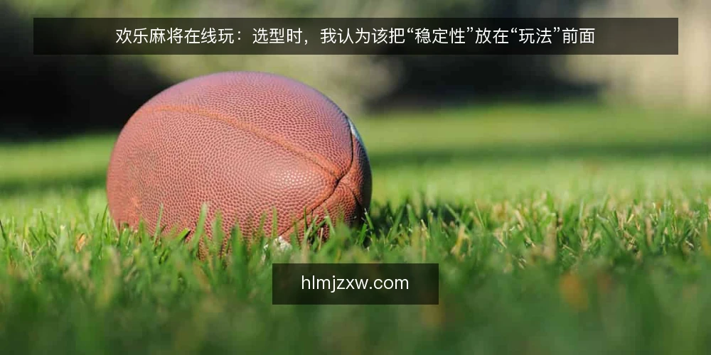 欢乐麻将在线玩：选型时，我认为该把“稳定性”放在“玩法”前面 — 需求定义：先厘清“在线玩”的真实场景 配图