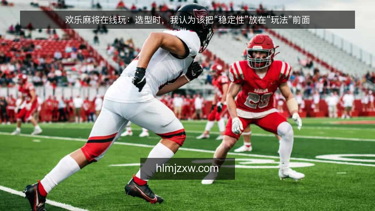 欢乐麻将在线玩:选型时,我认为该把“稳定性”放在“玩法”前面