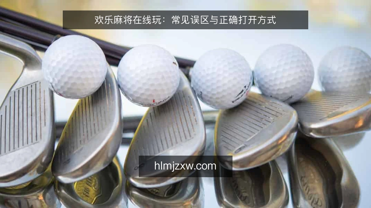欢乐麻将在线玩:常见误区与正确打开方式