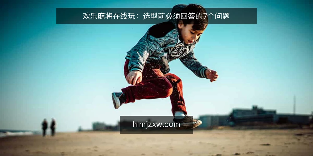欢乐麻将在线玩：选型前必须回答的7个问题 — 如何判断欢乐麻将在线玩平台是否正规？ 配图