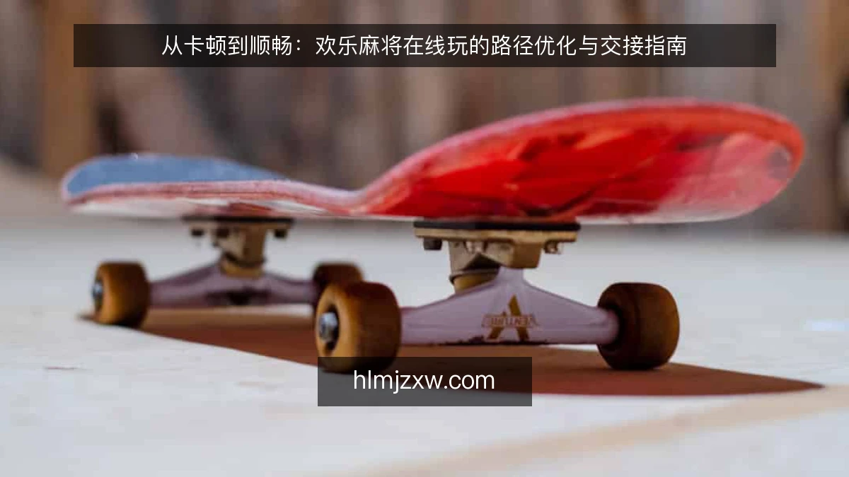 从卡顿到顺畅：欢乐麻将在线玩的路径优化与交接指南